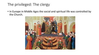 The privileged: The clergy
• In Europe in Middle Ages the social and spiritual life was controlled by
the Church.
 
