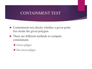 CONTAINMENT TEST
 Containment test checks whether a given point
lies inside the given polygon.
 There are different methods to compute
containment.
 Convex polygon
 Non convex polygon
 