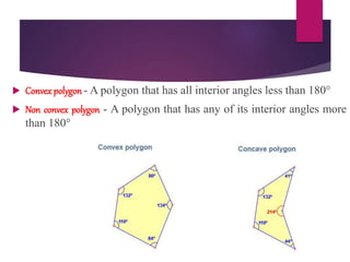  Convexpolygon - A polygon that has all interior angles less than 180°
 Non convex polygon - A polygon that has any of its interior angles more
than 180°
 