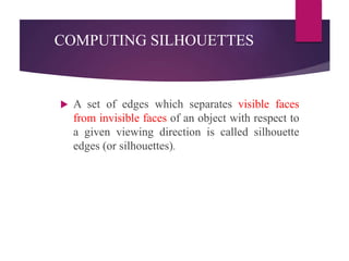 COMPUTING SILHOUETTES
 A set of edges which separates visible faces
from invisible faces of an object with respect to
a given viewing direction is called silhouette
edges (or silhouettes).
 