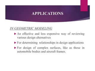 APPLICATIONS
IN GEOMETRIC MODELING
 An effective and less expensive way of reviewing
various design alternatives
 For determining relationships in design applications
 For design of complex surfaces, like as those in
automobile bodies and aircraft frames.
 