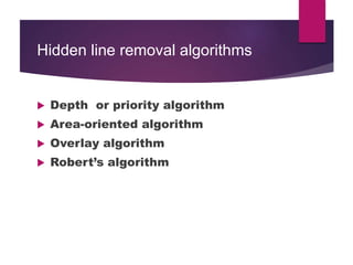 Hidden line removal algorithms
 Depth or priority algorithm
 Area-oriented algorithm
 Overlay algorithm
 Robert’s algorithm
 