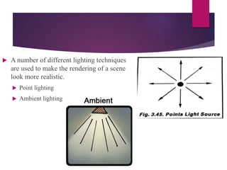  A number of different lighting techniques
are used to make the rendering of a scene
look more realistic.
 Point lighting
 Ambient lighting
 