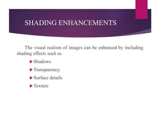 SHADING ENHANCEMENTS
The visual realism of images can be enhanced by including
shading effects such as
Shadows
Transparency
Surface details
Texture
 