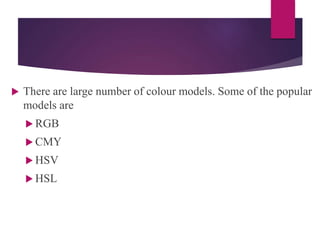  There are large number of colour models. Some of the popular
models are
 RGB
 CMY
 HSV
 HSL
 