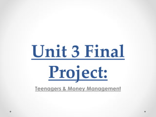 Unit 3 Final
Project:
Teenagers & Money Management
 