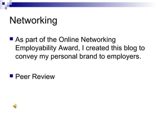 Networking
 As part of the Online Networking
Employability Award, I created this blog to
convey my personal brand to employers.
 Peer Review
 