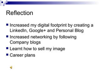 Reflection
 Increased my digital footprint by creating a
LinkedIn, Google+ and Personal Blog
 Increased networking by following
Company blogs
 Learnt how to sell my image
 Career plans
 