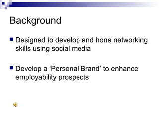 Background
 Designed to develop and hone networking
skills using social media
 Develop a ‘Personal Brand’ to enhance
employability prospects
 