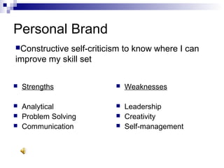Personal Brand
Constructive self-criticism to know where I can
improve my skill set
 Strengths
 Analytical
 Problem Solving
 Communication
 Weaknesses
 Leadership
 Creativity
 Self-management
 