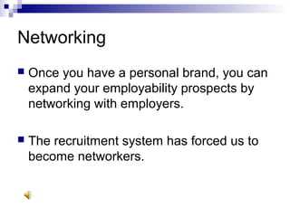 Networking
 Once you have a personal brand, you can
expand your employability prospects by
networking with employers.
 The recruitment system has forced us to
become networkers.
 