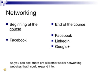 Networking
As you can see, there are still other social networking
websites that I could expand into.
 Beginning of the
course
 Facebook
 End of the course
 Facebook
 LinkedIn
 Google+
 