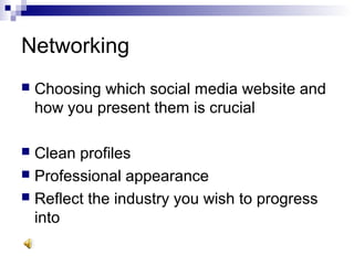 Networking
 Choosing which social media website and
how you present them is crucial
 Clean profiles
 Professional appearance
 Reflect the industry you wish to progress
into
 