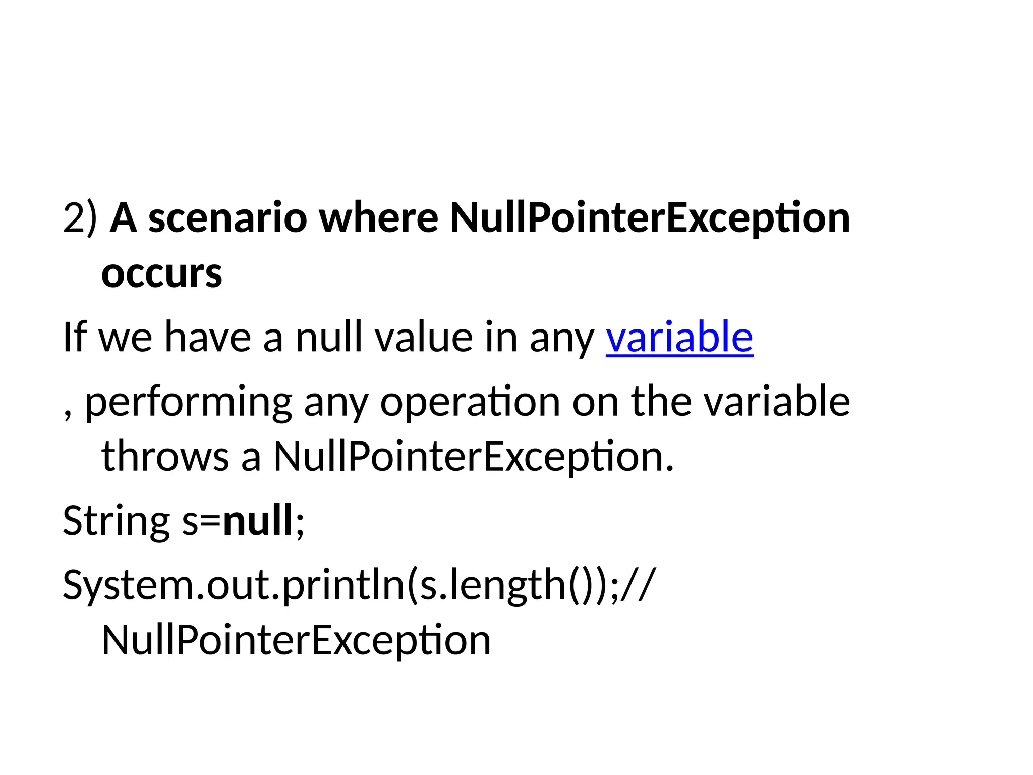 2) A scenario where NullPointerException
occurs
If we have a null value in any variable
, performing any operation on the variable
throws a NullPointerException.
String s=null;
System.out.println(s.length());//
NullPointerException
 