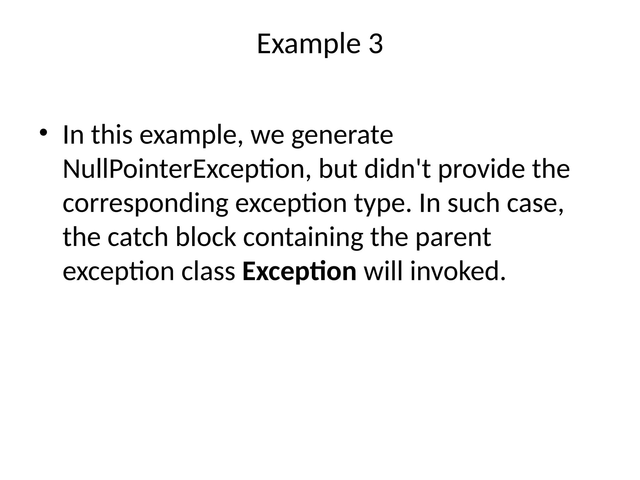 Example 3
• In this example, we generate
NullPointerException, but didn't provide the
corresponding exception type. In such case,
the catch block containing the parent
exception class Exception will invoked.
 