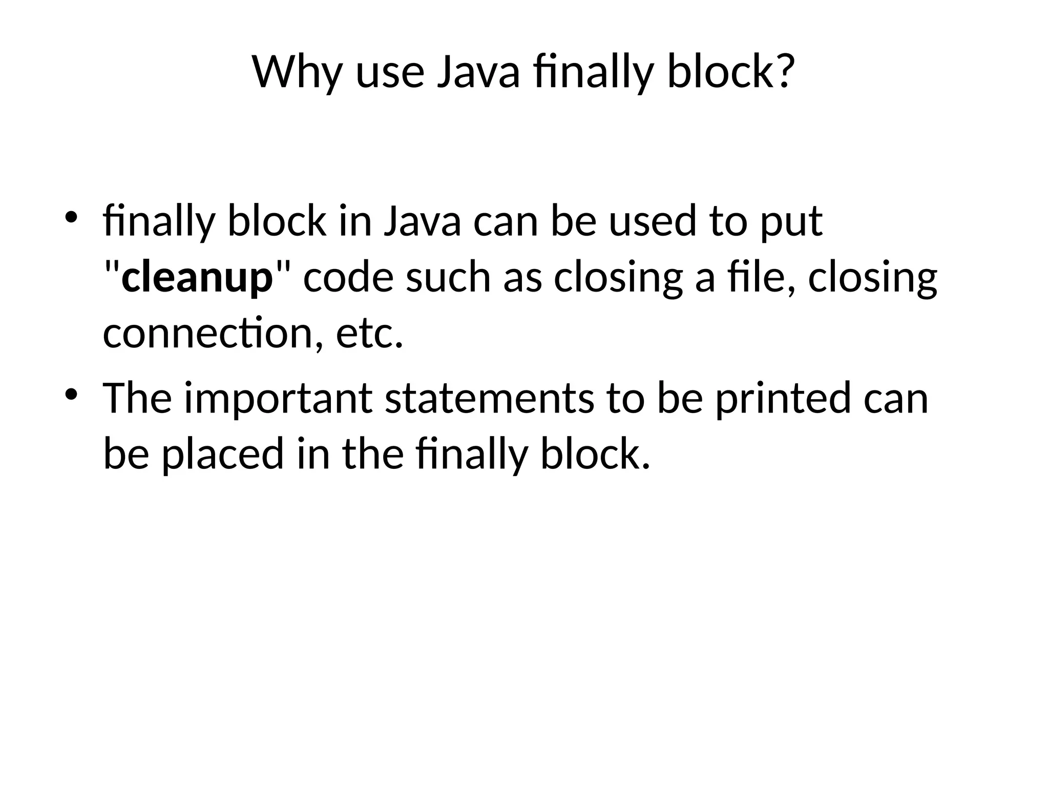 Why use Java finally block?
• finally block in Java can be used to put
"cleanup" code such as closing a file, closing
connection, etc.
• The important statements to be printed can
be placed in the finally block.
 