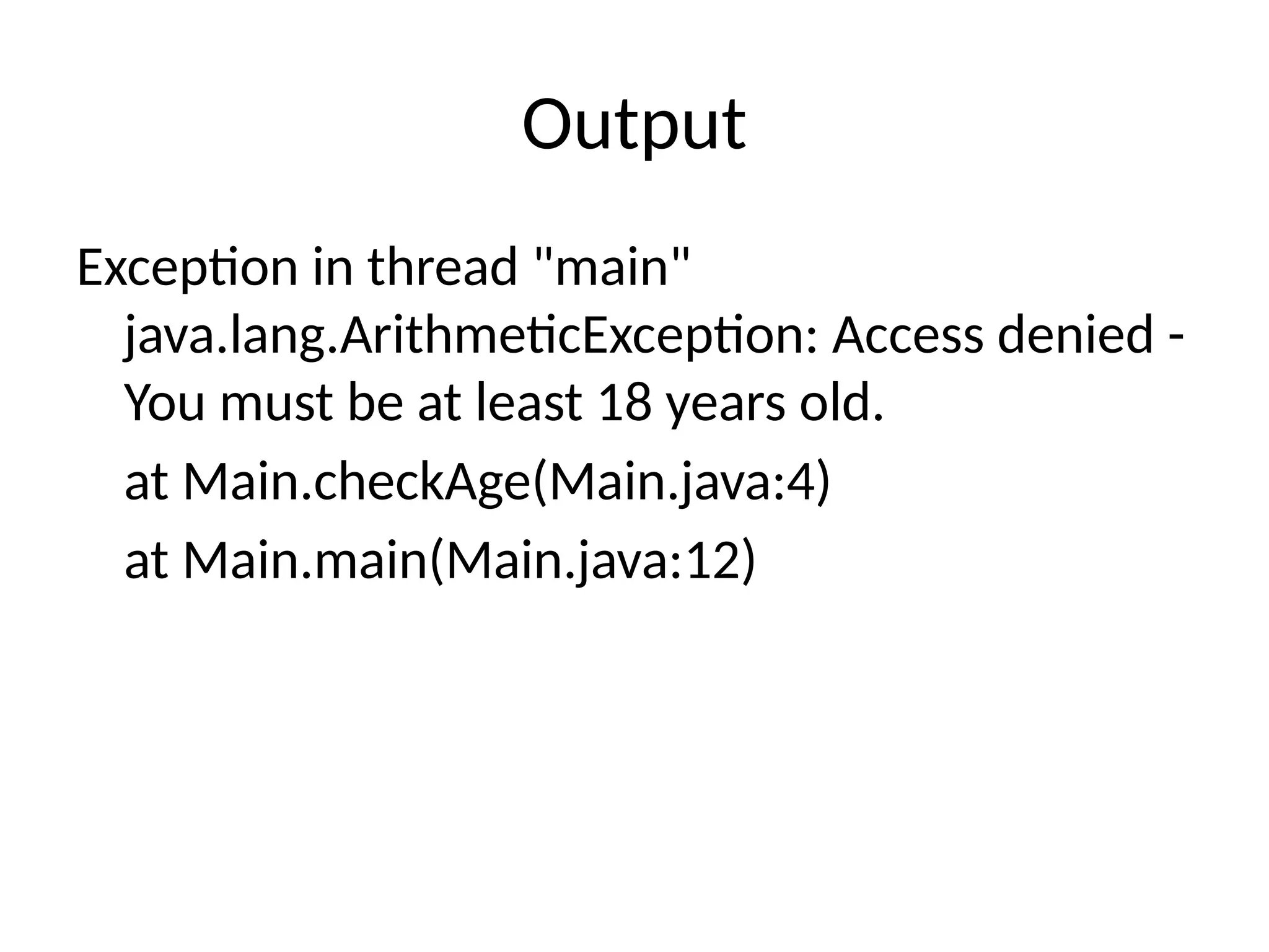 Output
Exception in thread "main"
java.lang.ArithmeticException: Access denied -
You must be at least 18 years old.
at Main.checkAge(Main.java:4)
at Main.main(Main.java:12)
 