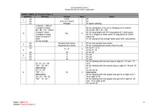 GCSE MATHEMATICS UNIT 3
                                                       FOUNDATION PRACTICE PAPER A MARKSCHEME

         PAPER: 5MB3F_01 Practice Paper A
           Question          Working                  Answer              Mark                                Notes
                 (a)                                   A&E                 1       B1
          1
                 (b)                              A & C or C and E         1       B1
                 (c)                                  Hexagon              1       B1 ignore spelling
                      2 metres = 200 cm
                      1 length of wood                                             M1 for changing 2 m to cm or changing cm to metres
                      80 + 80 + 35 = 195cm                                         M1 for 80 + 80 + 35 = 195
                      2 long & 1 short                                             M1 for long length will fit 2 long pieces & 1 short piece
          *2                                            Yes                 5
                      5 lengths of wood                                            M1 for 5 lengths of wood gives 10 long pieces & 5 short
                      Gives 10 long & 5                                            pieces oe
                      short                                                        C1 for saying he has enough based upon their calculations
                      He has enough
                 (a)                            Parallel lines drawn        1      B1 for two parallel lines drawn
          3
                 (b)                            Perpendicular drawn         1      B1 for a perpendicular drawn from P to AB
                 (a)                                                               M1 for P = or 3l
                                                       P = 3l               2
          4                                                                        A1 for P = 3l
                 (b)                                    30                  1      B1 for 30
                 (a)                                    4                   1      B1 cao
          5
                 (b)                                    9                   1      B1 cao
                 (c)                                    18                  1      B1 cao
                                                                                   M1 for dealing with one bus stop or sight of + 21 and – 15
                            23 –15 + 21 = 29                                       or 6
                            “29” – 25 +18 =                                        M1 for dealing with the second stop or sight of +18 and –25
                            Alternative                                            or –7
                            23 + 6 = 29                                            A1 cao for 22
          6                 “29” – 7 =                  22                  3      Alternative
                            Alternative                                            M1 for dealing with the people that get on or sight of 21 +
                            23 + 21 + 18 = 62                                      18 or sight of 39
                            “62” – 15 – 25 =                                       M1 for dealing with the people that get off or sight of –25
                                                                                   and – 15 or sight of 40
                                                                                   A1 cao for 22




Paper: 5MB3F_01                                                                                                                                  4
Session: Practice Paper A
 