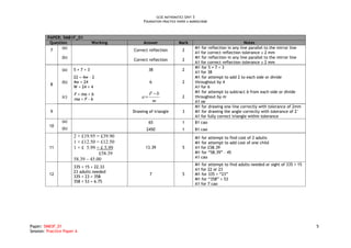 GCSE MATHEMATICS UNIT 3
                                                  FOUNDATION PRACTICE PAPER A MARKSCHEME



         PAPER: 5MB1F_01
          Question              Working           Answer              Mark                                  Notes
                (a)                                                             M1 for reflection in any line parallel to the mirror line
          7                                  Correct reflection          2
                                                                                A1 for correct reflection tolerance ± 2 mm
                (b)                                                             M1 for reflection in any line parallel to the mirror line
                                             Correct reflection          2
                                                                                A1 for correct reflection tolerance ± 2 mm
                                                                                M1 for 5 × 7 + 3
                (a)    5×7+3                          38                 2
                                                                                A1 for 38
                       22 = 4w – 2                                              M1 for attempt to add 2 to each side or divide
                (b)    4w = 24                        6                  2      throughout by 4
          8
                       W = 24 ÷ 4                                               A1 for 6
                                                      F −b                      M1 for attempt to subtract b from each side or divide
                       F = ma + b
                (c)
                       ma = F – b
                                                 a=                      2      throughout by m
                                                       m                        A1 oe
                                                                                M1 for drawing one line correctly with tolerance of 2mm
          9                                  Drawing of triangle         3      M1 for drawing the angle correctly with tolerance of 2°
                                                                                A1 for fully correct triangle within tolerance
                (a)                                   65                 1      B1 cao
          10
                (b)                                 2450                 1      B1 cao
                       2 × £19.95 = £39.90                                      M1 for attempt to find cost of 2 adults
                       1 × £12.50 = £12.50                                      M1 for attempt to add cost of one child
          11           1 × £ 5.99 = £ 5.99         13.39                 5      A1 for £58.39
                                   £58.39                                       M1 for “58.39” – 45
                                                                                A1 cao
                       58.39 – 45.00
                                                                                M1 for attempt to find adults needed or sight of 335 ÷ 15
                       335 ÷ 15 = 22.33
                                                                                A1 for 22 or 23
                       23 adults needed
          12                                          7                  5      M1 for 335 + “23”
                       335 + 23 = 358
                                                                                M1 for “358” ÷ 53
                       358 ÷ 53 = 6.75
                                                                                A1 for 7 cao




Paper: 5MB3F_01                                                                                                                             5
Session: Practice Paper A
 