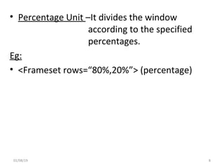 • Percentage Unit –It divides the window
according to the specified
percentages.
Eg:
• <Frameset rows=“80%,20%”> (percentage)
01/08/19 8
 