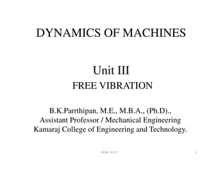 Unit III
FREE VIBRATION
DYNAMICS OF MACHINES
FREE VIBRATION
DOM - B.K.P 1
B.K.Parrthipan, M.E., M.B.A., (Ph.D).,
Assistant Professor / Mechanical Engineering
Kamaraj College of Engineering and Technology.
 