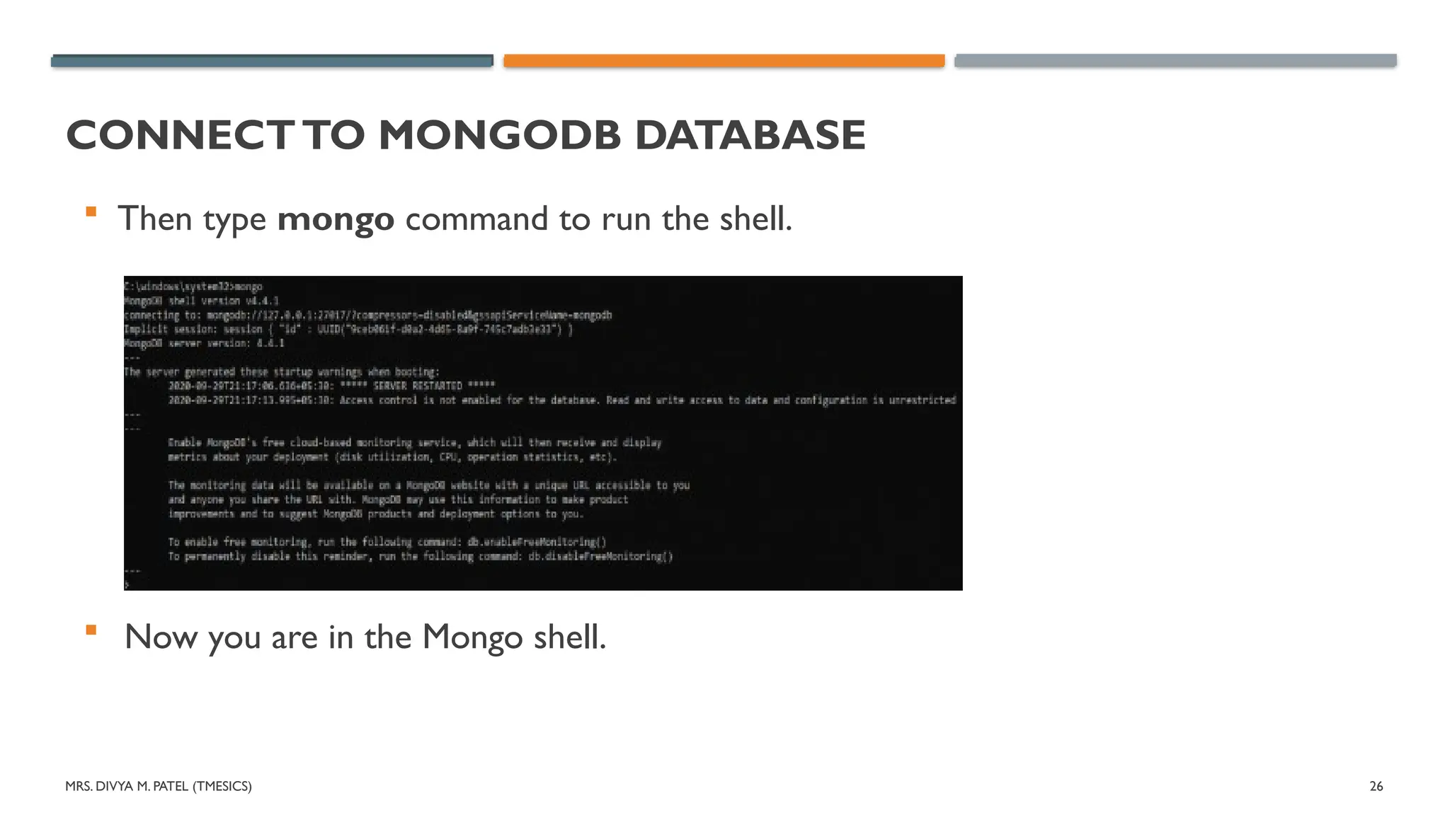 MRS. DIVYA M. PATEL (TMESICS) 26
CONNECTTO MONGODB DATABASE
 Then type mongo command to run the shell.
 Now you are in the Mongo shell.
 