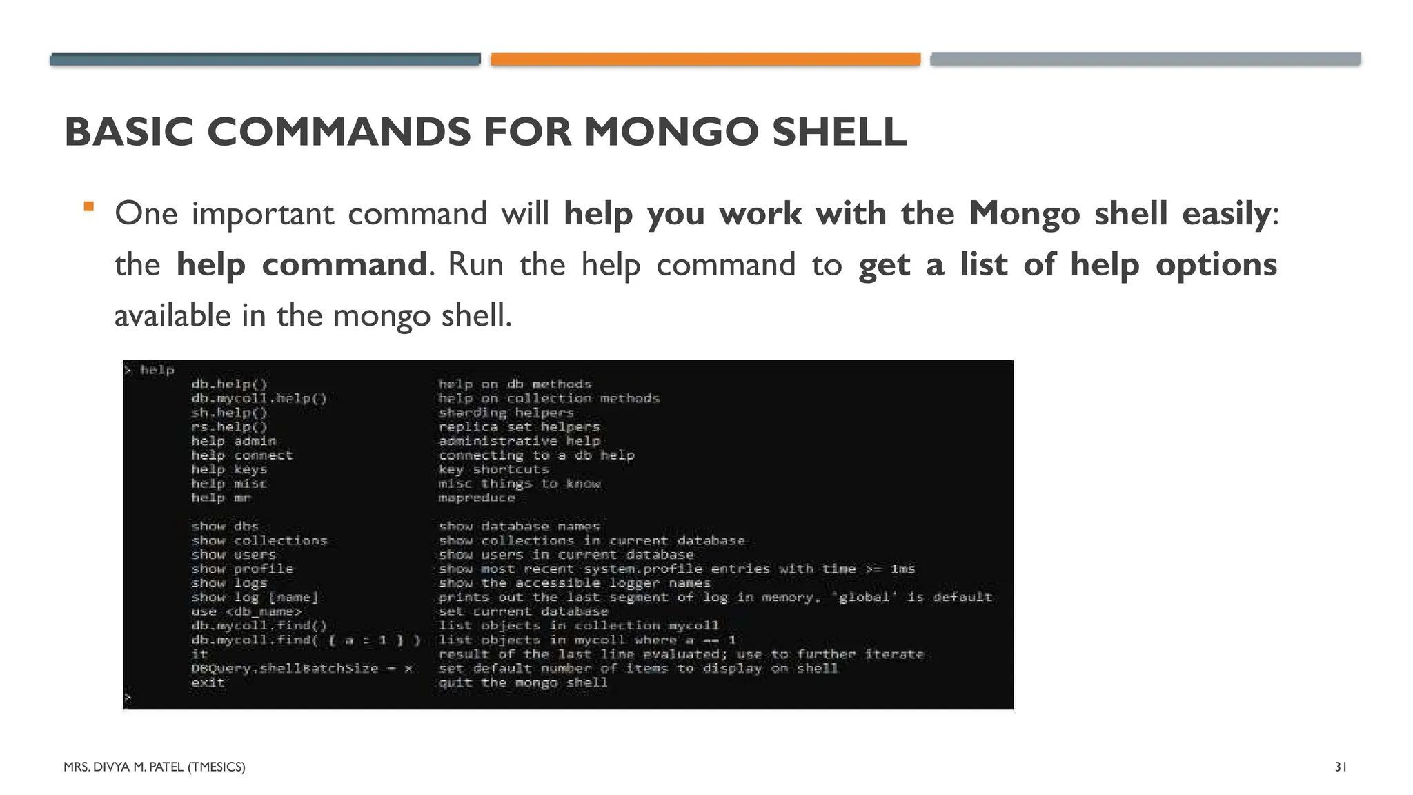 MRS. DIVYA M. PATEL (TMESICS) 31
BASIC COMMANDS FOR MONGO SHELL
 One important command will help you work with the Mongo shell easily:
the help command. Run the help command to get a list of help options
available in the mongo shell.
 