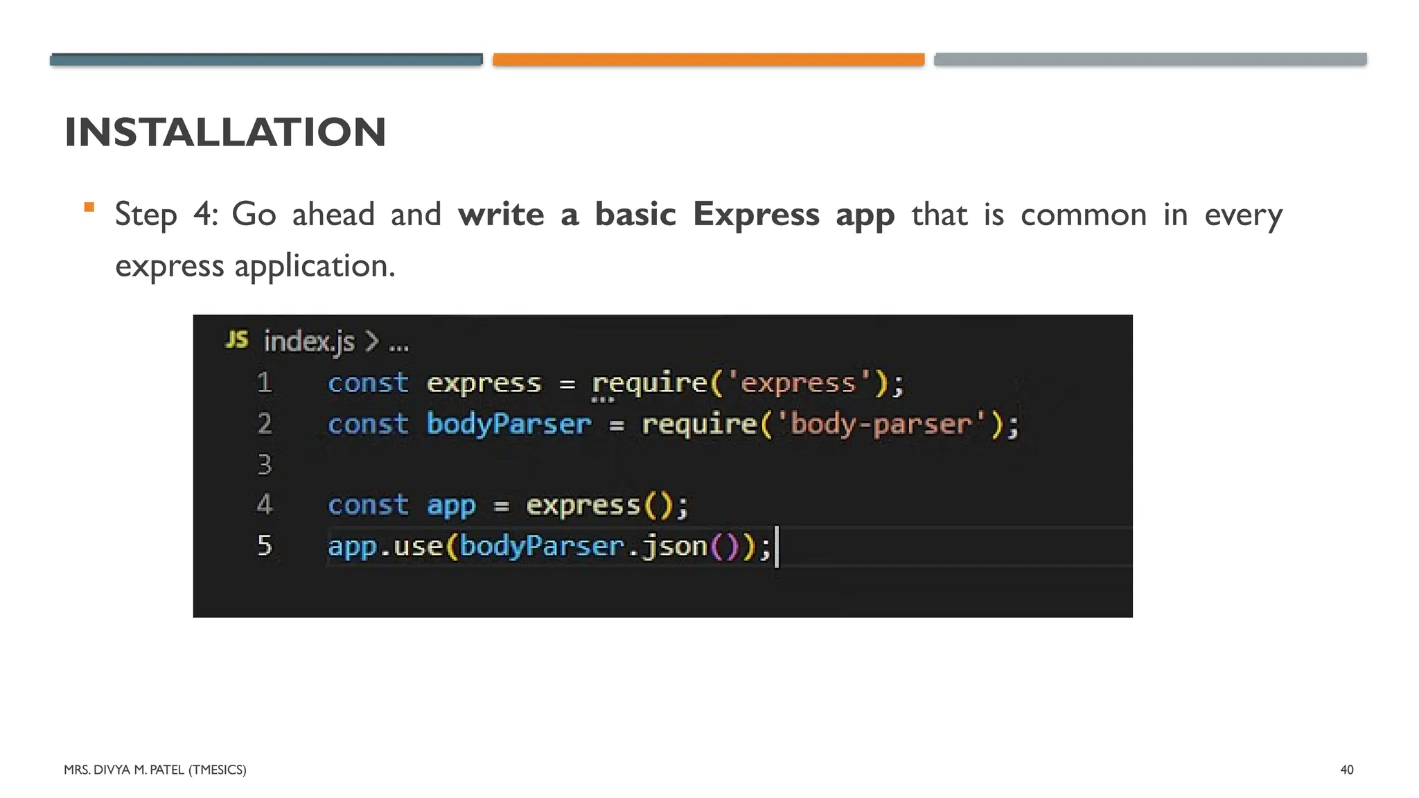 MRS. DIVYA M. PATEL (TMESICS) 40
INSTALLATION
 Step 4: Go ahead and write a basic Express app that is common in every
express application.
 