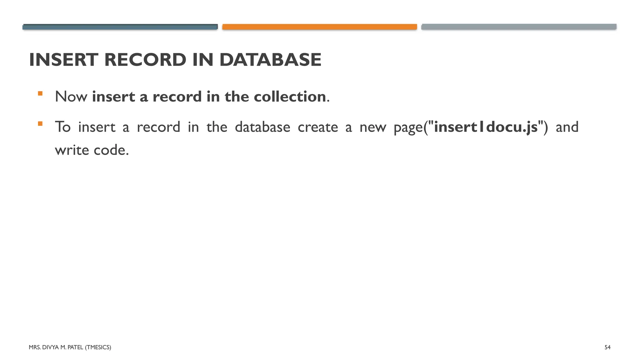 MRS. DIVYA M. PATEL (TMESICS) 54
INSERT RECORD IN DATABASE
 Now insert a record in the collection.
 To insert a record in the database create a new page("insert1docu.js") and
write code.
 