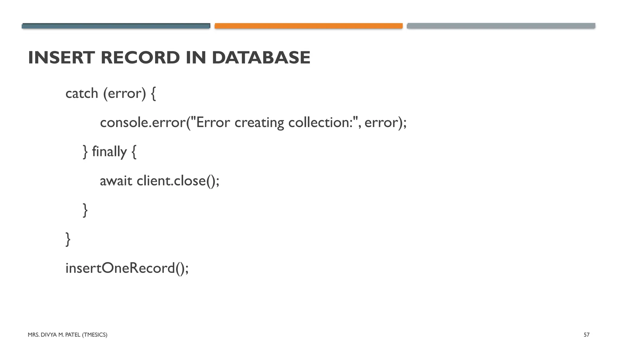 MRS. DIVYA M. PATEL (TMESICS) 57
INSERT RECORD IN DATABASE
catch (error) {
console.error("Error creating collection:", error);
} finally {
await client.close();
}
}
insertOneRecord();
 