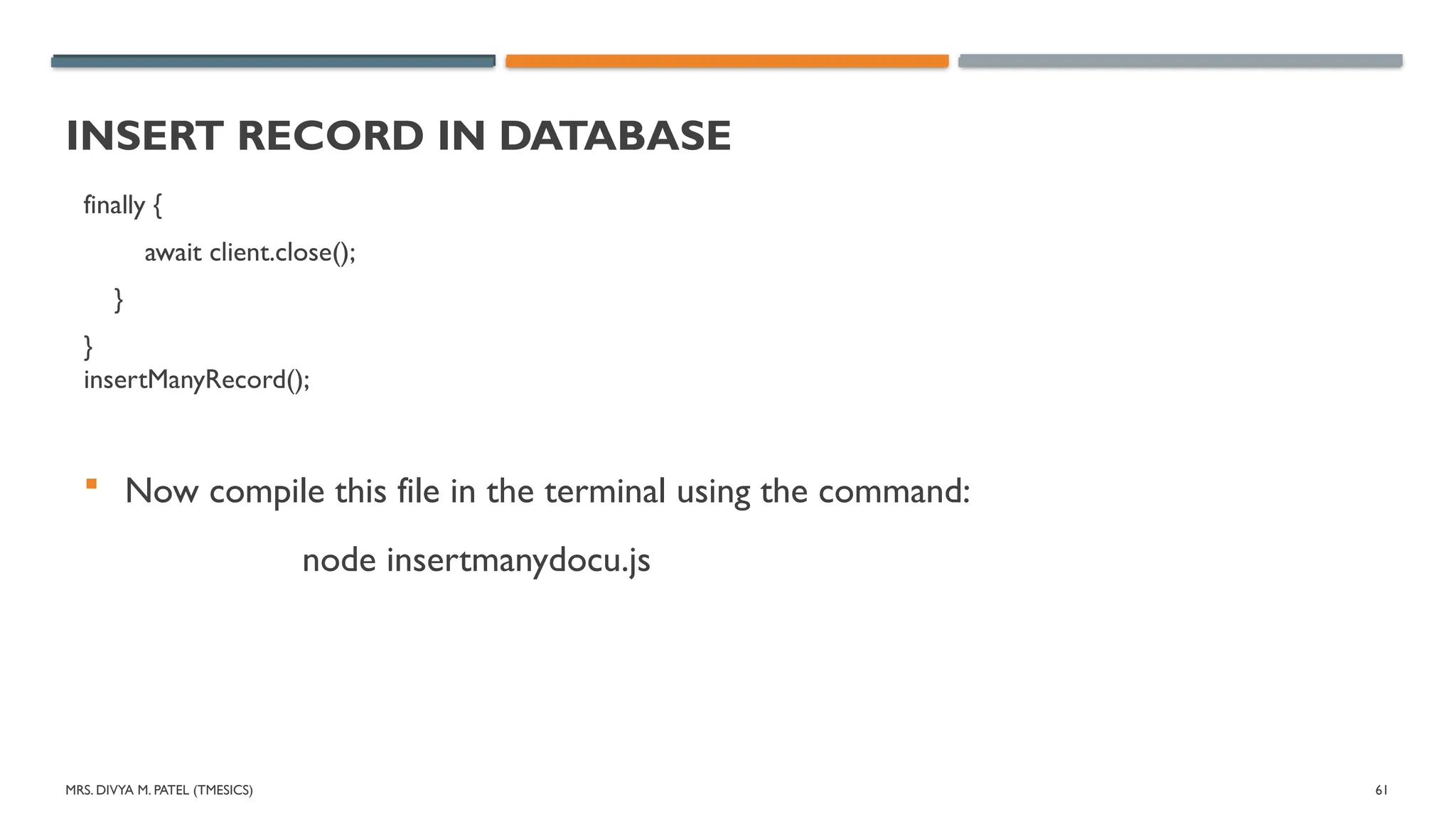 MRS. DIVYA M. PATEL (TMESICS) 61
INSERT RECORD IN DATABASE
finally {
await client.close();
}
}
insertManyRecord();
 Now compile this file in the terminal using the command:
node insertmanydocu.js
 