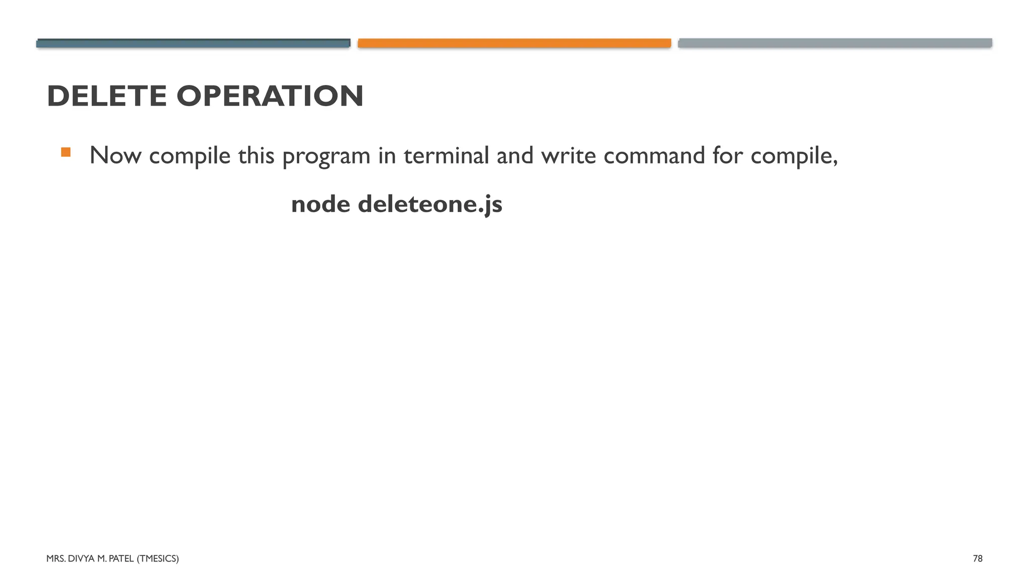 MRS. DIVYA M. PATEL (TMESICS) 78
DELETE OPERATION
 Now compile this program in terminal and write command for compile,
node deleteone.js
 