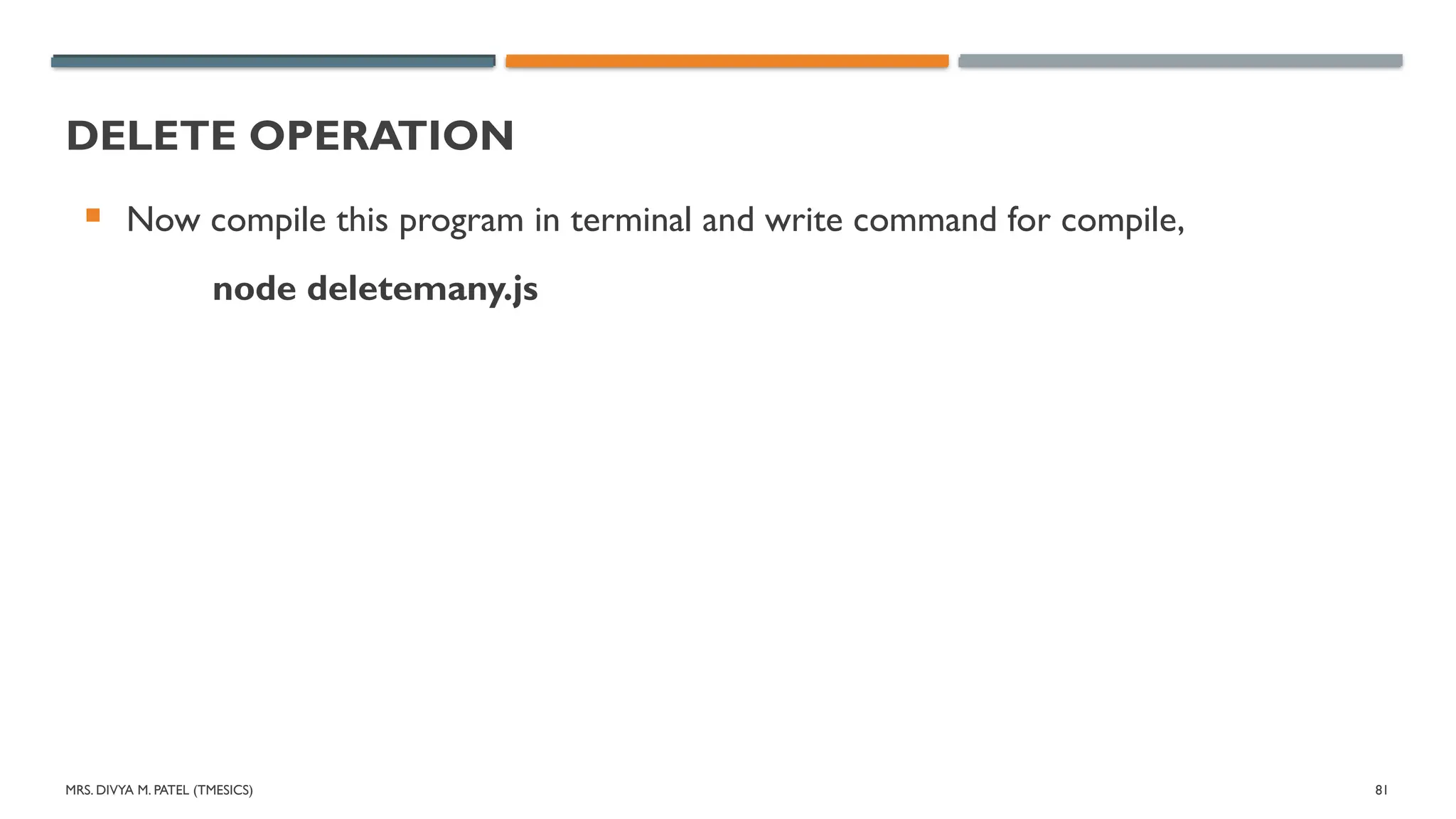 MRS. DIVYA M. PATEL (TMESICS) 81
DELETE OPERATION
 Now compile this program in terminal and write command for compile,
node deletemany.js
 
