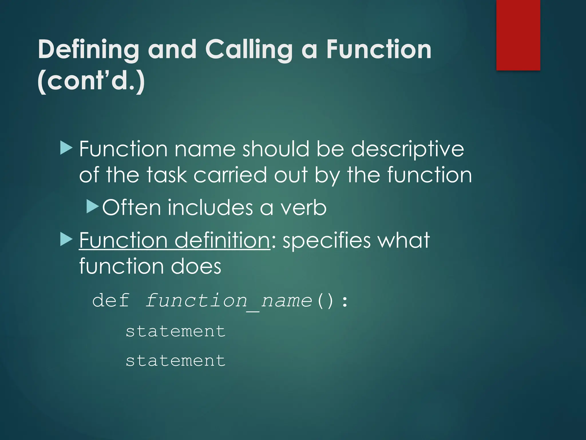 Defining and Calling a Function
(cont’d.)
 Function name should be descriptive
of the task carried out by the function
Often includes a verb
 Function definition: specifies what
function does
def function_name():
statement
statement
 