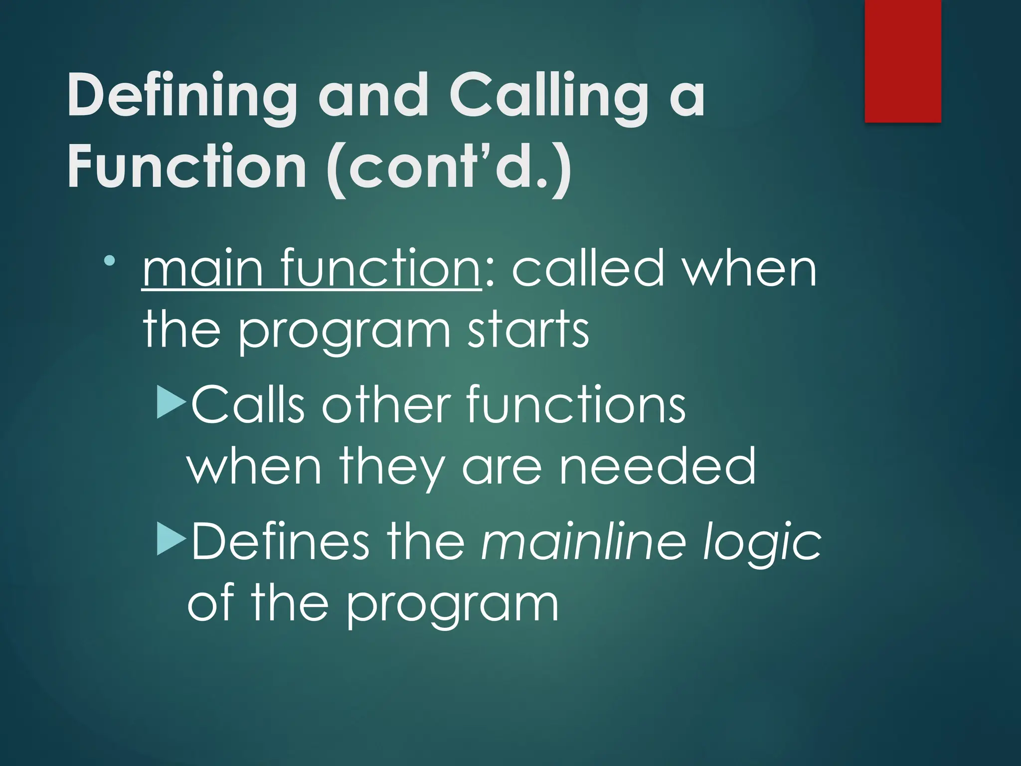 Defining and Calling a
Function (cont’d.)
• main function: called when
the program starts
Calls other functions
when they are needed
Defines the mainline logic
of the program
 