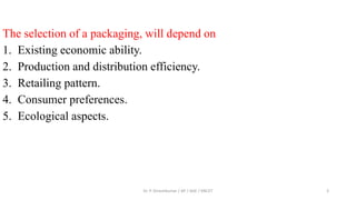 The selection of a packaging, will depend on
1. Existing economic ability.
2. Production and distribution efficiency.
3. Retailing pattern.
4. Consumer preferences.
5. Ecological aspects.
Dr. P. Dineshkumar / AP / AGE / KNCET 3
 