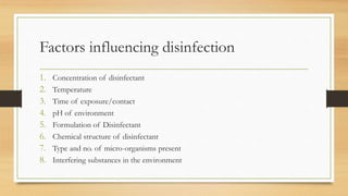 Factors influencing disinfection
1. Concentration of disinfectant
2. Temperature
3. Time of exposure/contact
4. pH of environment
5. Formulation of Disinfectant
6. Chemical structure of disinfectant
7. Type and no. of micro-organisms present
8. Interfering substances in the environment
 
