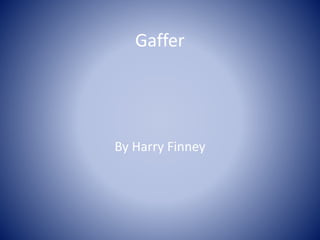 Gaffer 
By Harry Finney 
 