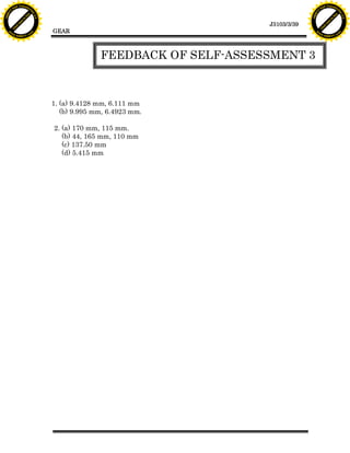 F T ra n sf o                                                                              F T ra n sf o
          PD                   rm                                                                    PD                   rm
      Y                                                                                          Y
 Y




                                                                                            Y
                                er




                                                                                                                           er
ABB




                                                                                           ABB
                          y




                                                                                                                     y
                       bu




                                                                                                                  bu
                                    2.0




                                                                                                                               2.0
                     to




                                                                                                                to
                  re




                                                                                                             re
                                                                              J3103/3/39
                he




                                                                                                           he
           k




                                                                                                      k
          lic




                                                                                                     lic
                                          GEAR
      C




                                                                                                 C
      w                        om                                                                w                        om
  w




                                                                                             w
          w.                                                                                         w.
               A B B Y Y.c                                                                                A B B Y Y.c




                                                        FEEDBACK OF SELF-ASSESSMENT 3



                                          1. (a) 9.4128 mm, 6.111 mm
                                             (b) 9.995 mm, 6.4923 mm.

                                          2. (a) 170 mm, 115 mm.
                                             (b) 44, 165 mm, 110 mm
                                             (c) 137.50 mm
                                             (d) 5.415 mm
 