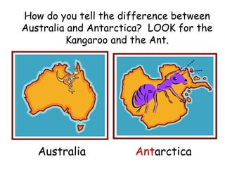 How do you tell the difference between
Australia and Antarctica? LOOK for the
Kangaroo and the Ant.
Australia Antarctica
 