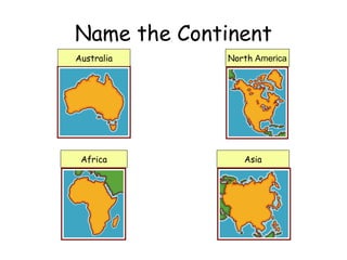 Name the Continent
Australia North America
Africa Asia
 