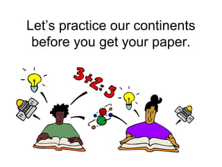 Let’s practice our continents
before you get your paper.
 