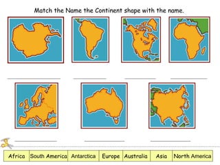 Match the Name the Continent shape with the name.
Australia North AmericaAfrica AsiaSouth America Antarctica Europe
 