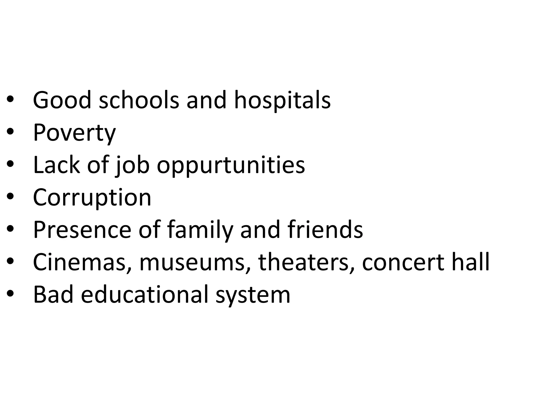 • Good schools and hospitals
• Poverty
• Lack of job oppurtunities
• Corruption
• Presence of family and friends
• Cinemas, museums, theaters, concert hall
• Bad educational system
 