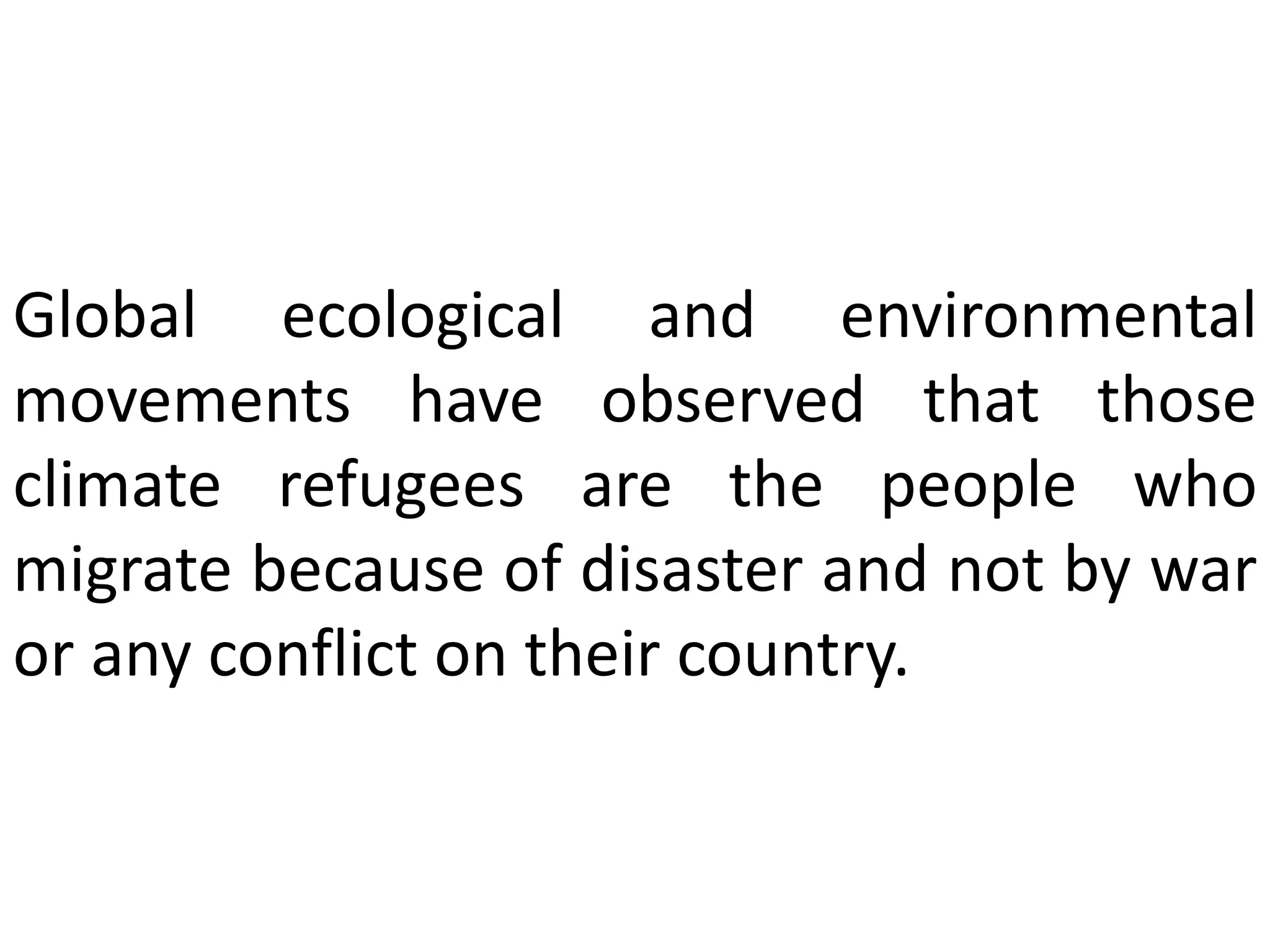 Global ecological and environmental
movements have observed that those
climate refugees are the people who
migrate because of disaster and not by war
or any conflict on their country.
 