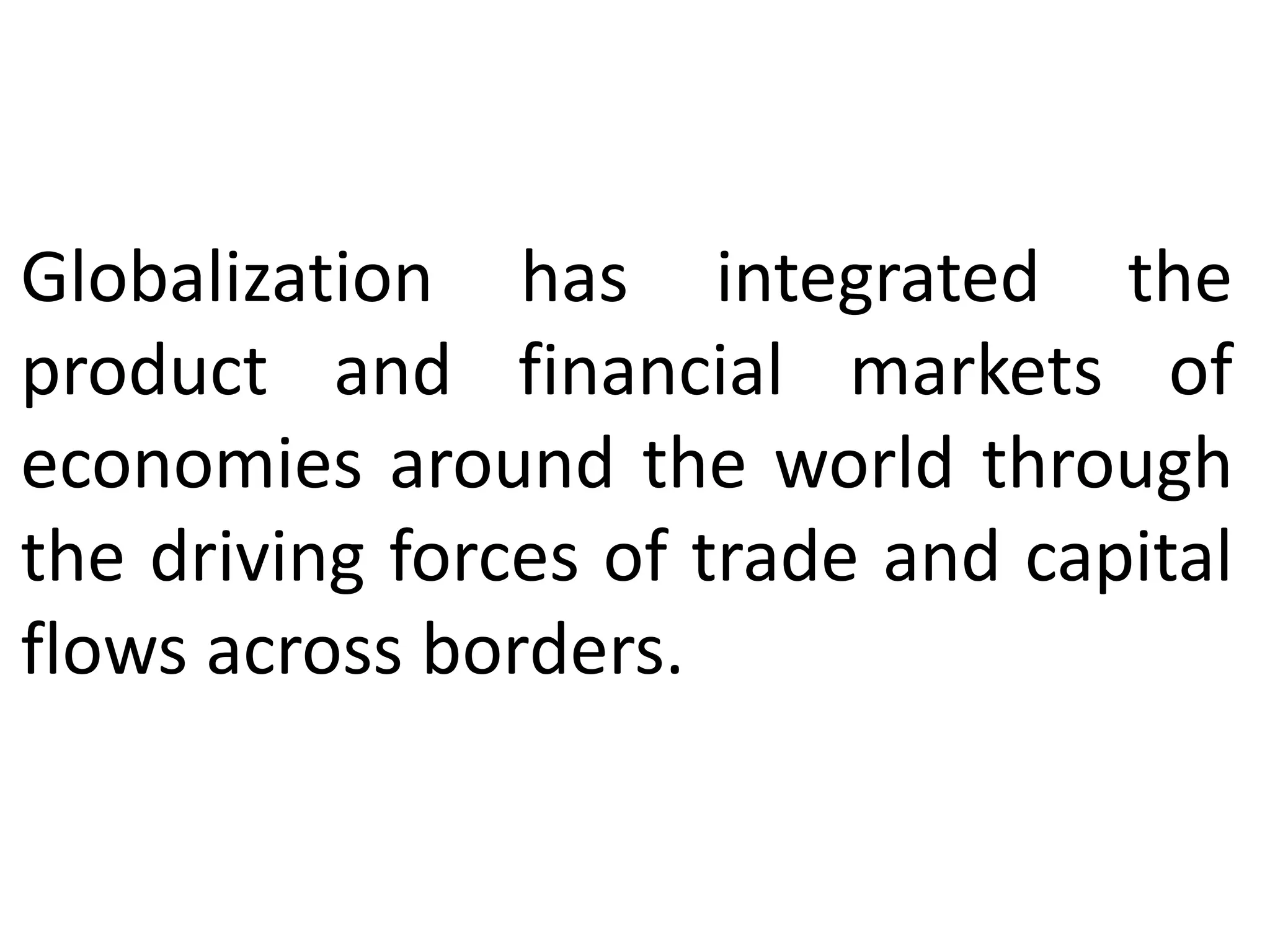 Globalization has integrated the
product and financial markets of
economies around the world through
the driving forces of trade and capital
flows across borders.
 