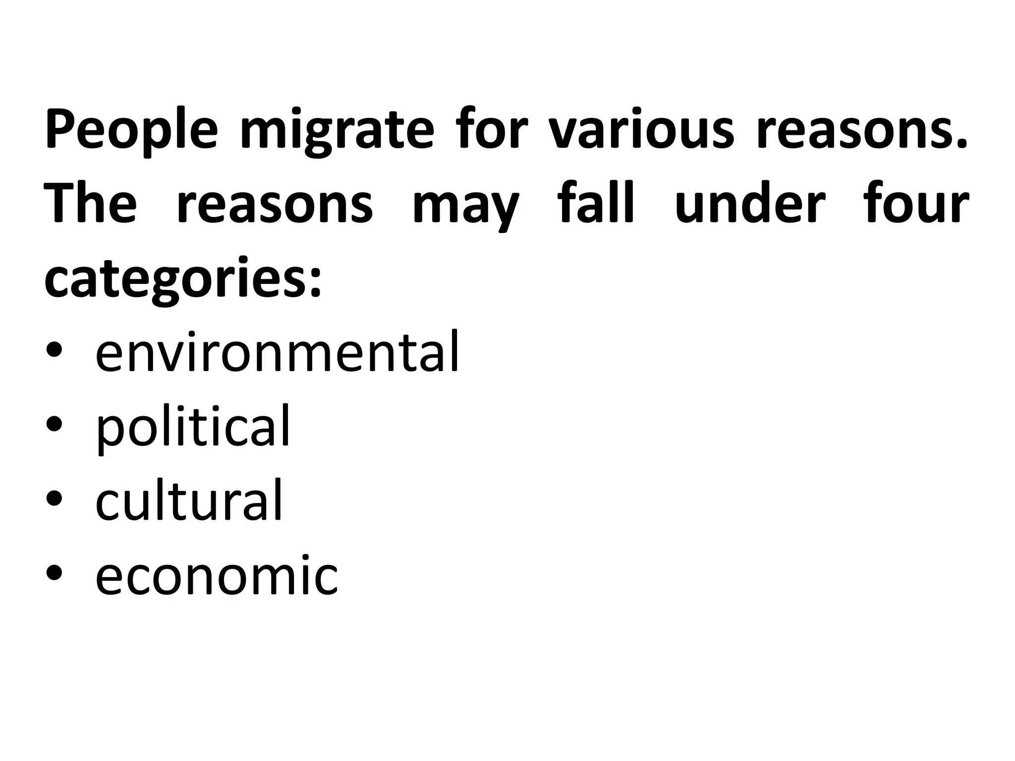 People migrate for various reasons.
The reasons may fall under four
categories:
• environmental
• political
• cultural
• economic
 