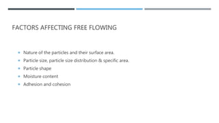 FACTORS AFFECTING FREE FLOWING
 Nature of the particles and their surface area.
 Particle size, particle size distribution & specific area.
 Particle shape
 Moisture content
 Adhesion and cohesion
 