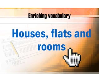 Enriching vocabulary
Houses, flats and
rooms
 