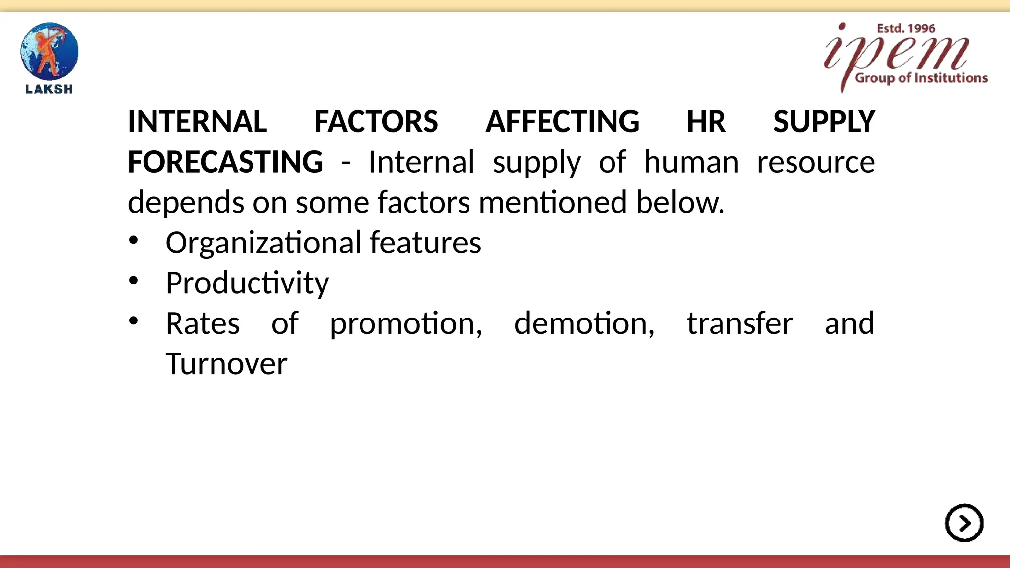 INTERNAL FACTORS AFFECTING HR SUPPLY
FORECASTING - Internal supply of human resource
depends on some factors mentioned below.
• Organizational features
• Productivity
• Rates of promotion, demotion, transfer and
Turnover
 